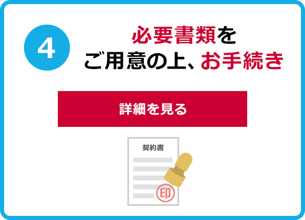 5必要書類をご用意の上、お手続き 詳細を見る