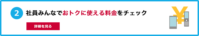 ２．社員みんなでおトクに使える料金をチェック 詳細を見る